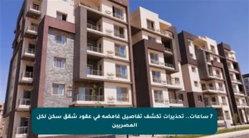 7 ساعات.. تحذيرات تكشف تفاصيل غامضة في عقود شقق سكن لكل المصريين